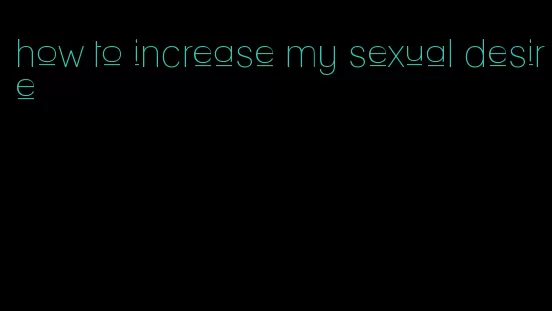 how to increase my sexual desire