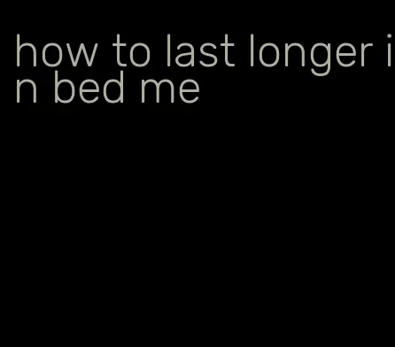 how to last longer in bed me