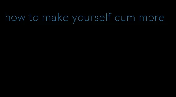 how to make yourself cum more