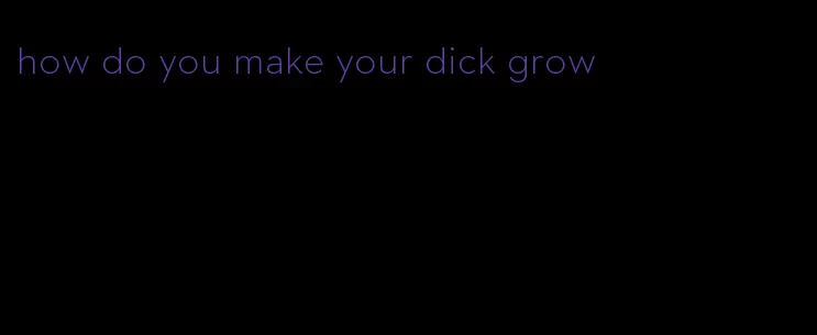 how do you make your dick grow