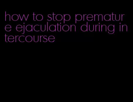 how to stop premature ejaculation during intercourse