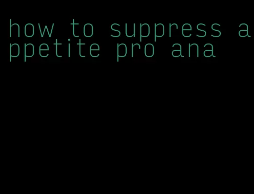 how to suppress appetite pro ana