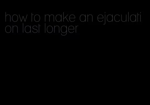 how to make an ejaculation last longer