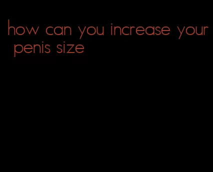 how can you increase your penis size