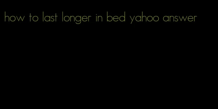 how to last longer in bed yahoo answer