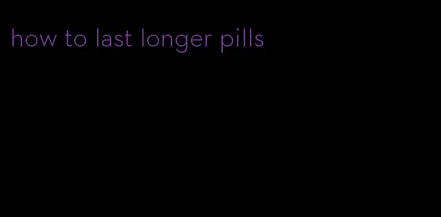 how to last longer pills