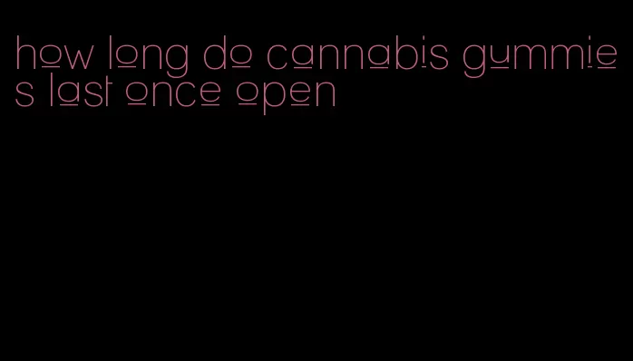 how long do cannabis gummies last once open