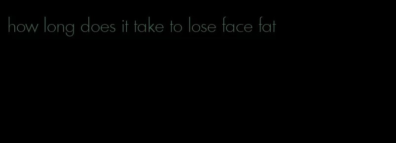 how long does it take to lose face fat