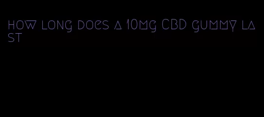 how long does a 10mg CBD gummy last