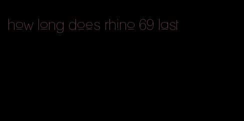 how long does rhino 69 last