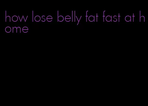 how lose belly fat fast at home