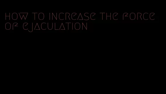 how to increase the force of ejaculation