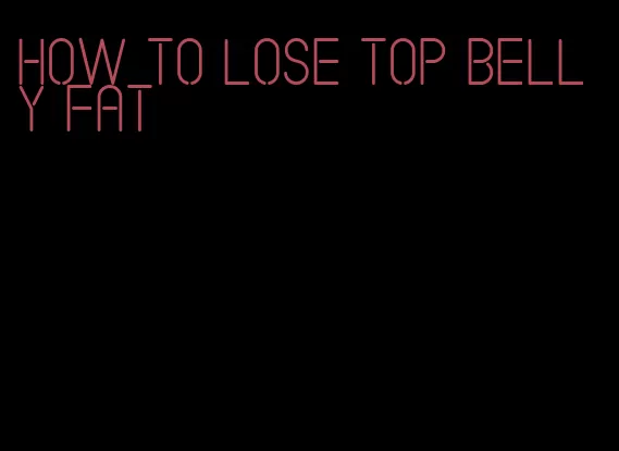 how to lose top belly fat