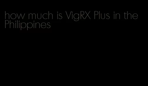 how much is VigRX Plus in the Philippines