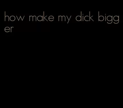 how make my dick bigger