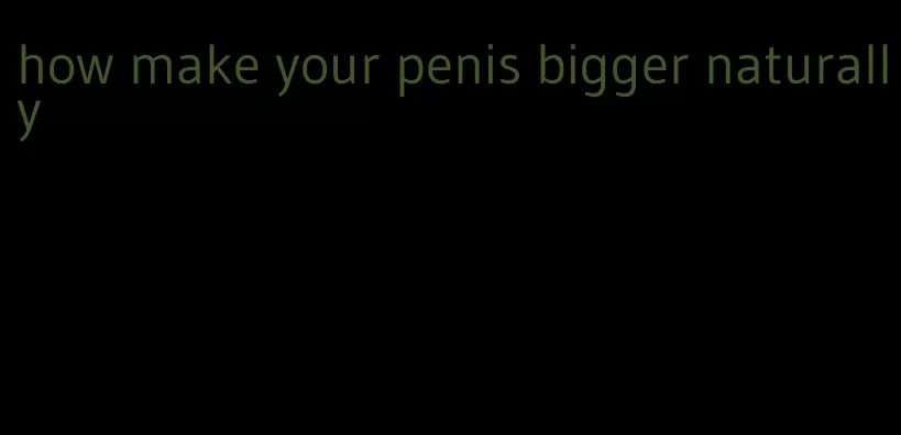 how make your penis bigger naturally