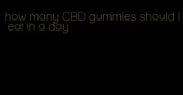 how many CBD gummies should I eat in a day