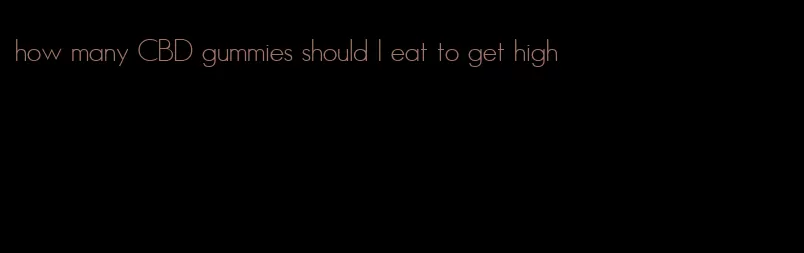how many CBD gummies should I eat to get high