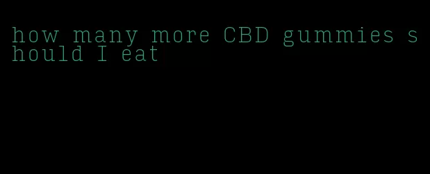 how many more CBD gummies should I eat