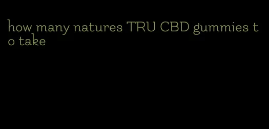 how many natures TRU CBD gummies to take