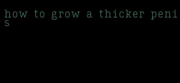 how to grow a thicker penis