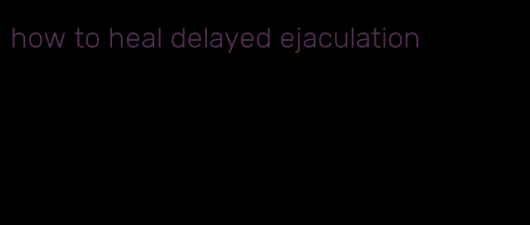 how to heal delayed ejaculation