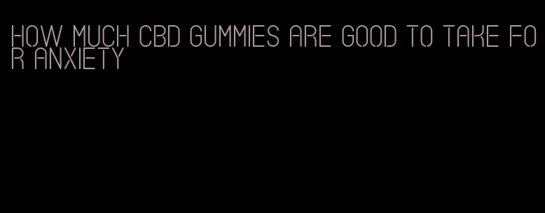 how much CBD gummies are good to take for anxiety