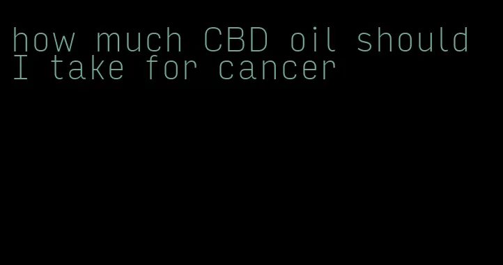 how much CBD oil should I take for cancer