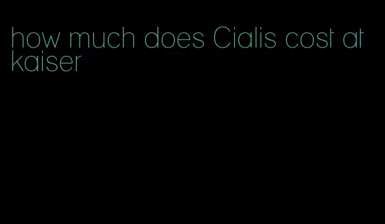 how much does Cialis cost at kaiser