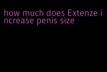 how much does Extenze increase penis size