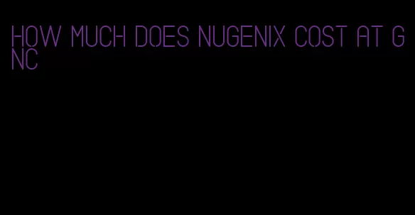 how much does Nugenix cost at GNC