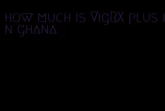 how much is VigRX plus in ghana