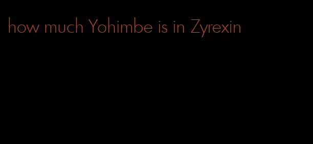 how much Yohimbe is in Zyrexin