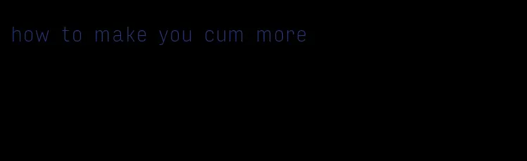 how to make you cum more