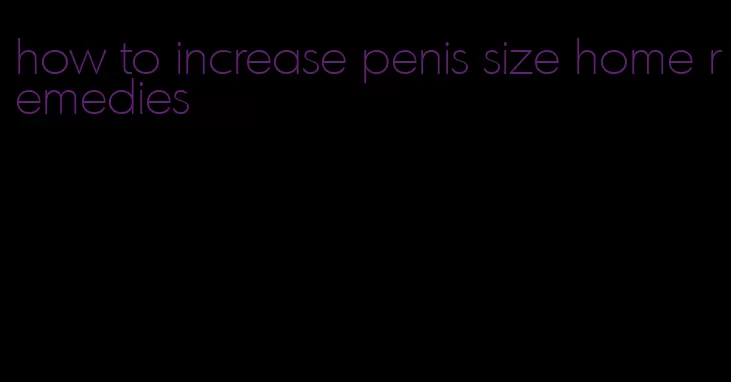 how to increase penis size home remedies