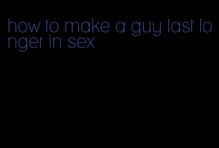 how to make a guy last longer in sex