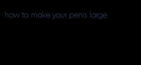 how to make your penis large