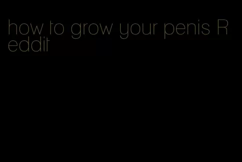 how to grow your penis Reddit