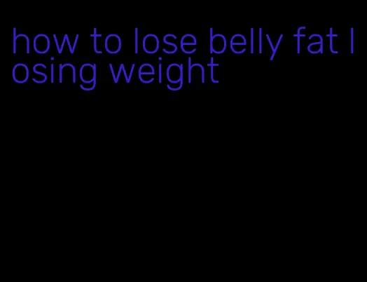 how to lose belly fat losing weight