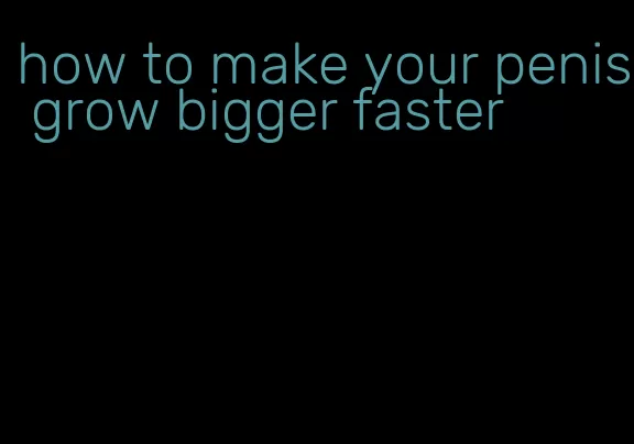 how to make your penis grow bigger faster