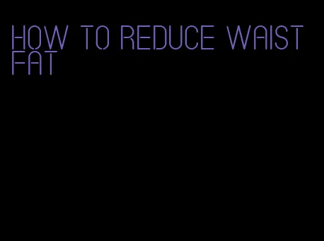 how to reduce waist fat