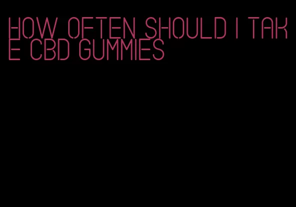 how often should I take CBD gummies