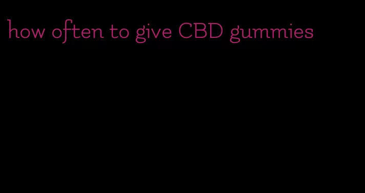 how often to give CBD gummies