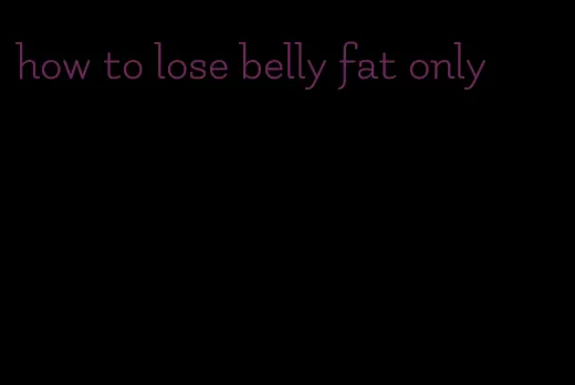 how to lose belly fat only