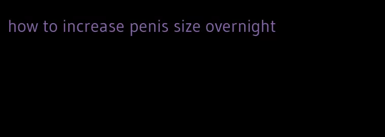 how to increase penis size overnight