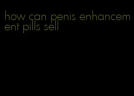 how can penis enhancement pills sell