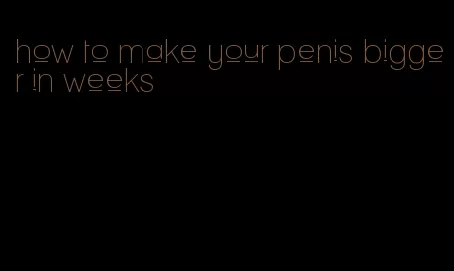 how to make your penis bigger in weeks