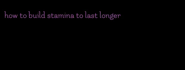 how to build stamina to last longer