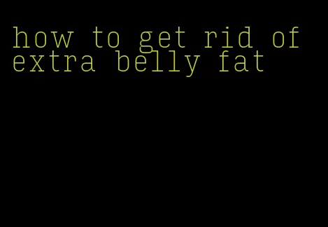 how to get rid of extra belly fat