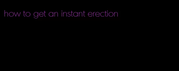 how to get an instant erection